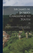 Sir James M. Barrie's Challenge to Youth: Being his Inaugural Address as Lord Rector of St. Andrews, Scotland's Oldest University