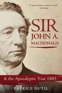 Sir John A. MacDonald: & the Apocalyptic Year 1885