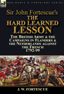 Sir John Fortescue's the Hard Learned Lesson: The British Army & the Campaigns in Flanders & the Netherlands Against the French 1792-99