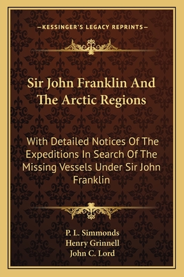 Sir John Franklin and the Arctic Regions: With Detailed Notices of the Expeditions in Search of the Missing Vessels Under Sir John Franklin: To Which Is Added an Account of the American Expedition - Simmonds, P L, and Lord, John C (Introduction by)