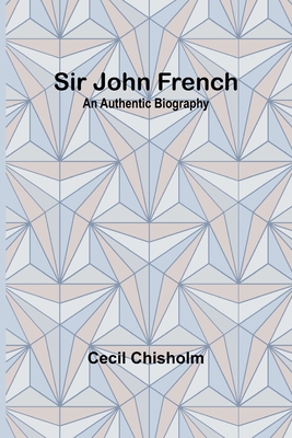 Sir John French: An Authentic Biography - Chisholm, Cecil