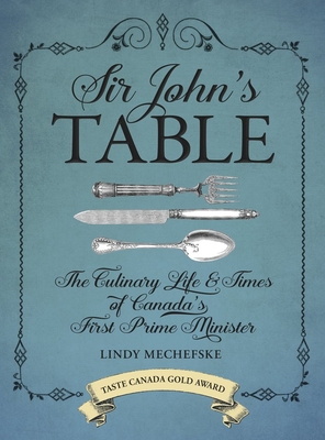 Sir John's Table: The Culinary Life & Times of Canada's First Prime Minister - Mechefske, Lindy