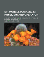 Sir Morell Mackenzie; Physician and Operator: A Memoir Compiled and Ed. from Private Papers and Personal Reminiscences