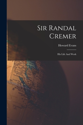 Sir Randal Cremer; His Life And Work - Evans, Howard