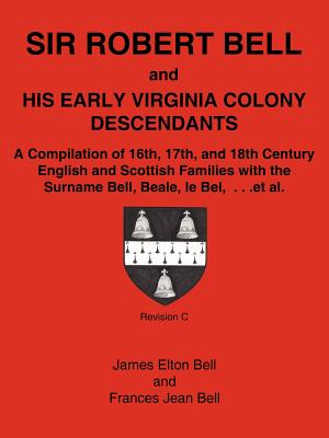 Sir Robert Bell and His Early Virginia Colony Descendants: A Compilation of 16th, 17th, and 18th Century English and Scottish Families with the Surnam - Bell, James Elton, and Bell, Frances Jean