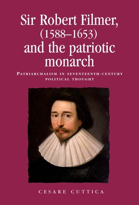 Sir Robert Filmer (1588-1653) and the Patriotic Monarch: Patriarchalism in Seventeenth-Century Political Thought - Lake, Peter (Editor), and Cuttica, Cesare, and Milton, Anthony (Editor)