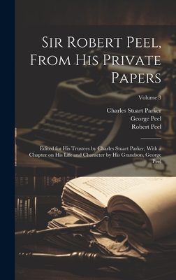 Sir Robert Peel, From his Private Papers: Edited for his Trustees by Charles Stuart Parker, With a Chapter on his Life and Character by his Grandson, George Peel; Volume 3 - Parker, Charles Stuart, and Peel, Robert, and Peel, George