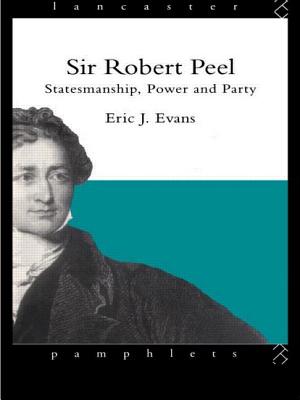 Sir Robert Peel: Statesmanship, Power and Party - Evans, Eric J, Professor