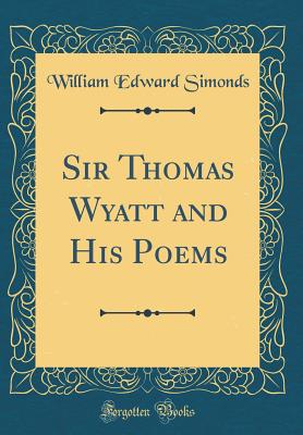 Sir Thomas Wyatt and His Poems (Classic Reprint) - Simonds, William Edward