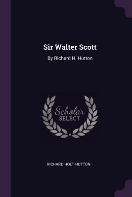 Sir Walter Scott: By Richard H. Hutton - Hutton, Richard Holt