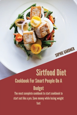 Sirtfood Diet Cookbook For Smart People On A Budget: The Most Complete Cookbook To Start Cookbook To Start Eat Like A Pro. Save Money While Losing Weight Fast - Gardner, Sophie