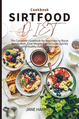 Sirtfood Diet Cookbook: The Complete Cookbook for Beginners to Boost Metabolism, Lose Weight and Get Lean Quickly with Healthy Delicious Recipes - Harris, Jane
