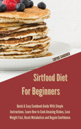 Sirtfood Diet For Beginners: Quick & Easy Cookbook Guide With Simple Instructions. Learn How To Cook Amazing Dishes, Lose Weight Fast, Reset Metabolism and Regain Confidence