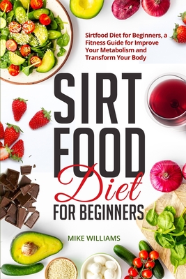 Sirtfood Diet for Beginners: Sirtfood Diet for Beginners, a Fitness Guide for Improve Your Metabolism and Transform Your Body - Williams, Mike