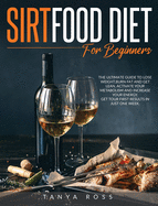 Sirtfood Diet for Beginners: The Ultimate Guide to Lose Weight, Burn Fat and Get Lean. Activate Your Metabolism and Increase Your Energy. Get Your First Results in Just One Week