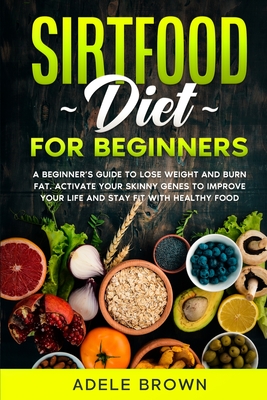 Sirtfood For Beginners: A beginner's guide to lose weight and burn fat. Activate your skinny genes to improve your life and stay fit with healthy food while still enjoying your favorite meals - Brown, Adele
