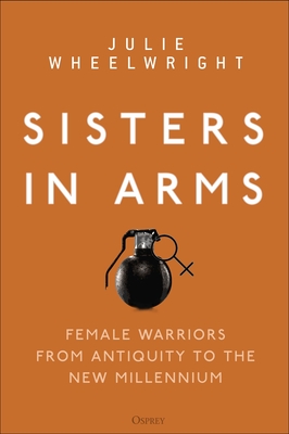 Sisters in Arms: Female Warriors from Antiquity to the New Millennium - Wheelwright, Julie