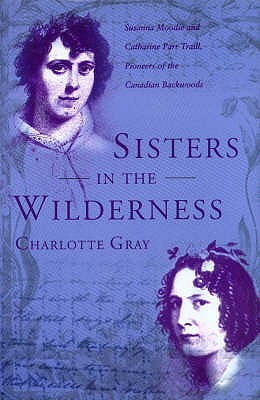 Sisters in the Wilderness: The Lives of Susanna Moodie and Catherine Parr Traill - Gray, Charlotte