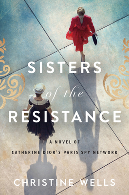 Sisters of the Resistance: A Novel of Catherine Dior's Paris Spy Network - Wells, Christine