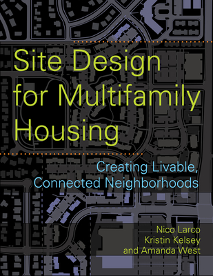 Site Design for Multifamily Housing: Creating Livable, Connected Neighborhoods - Larco, Nico, and Kelsey, Kristin (Contributions by), and West, Amanda Stocker (Contributions by)