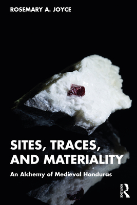 Sites, Traces, and Materiality: An Alchemy of Medieval Honduras - Joyce, Rosemary A