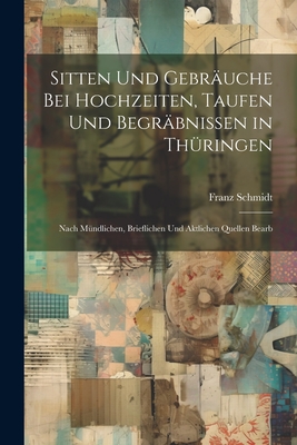 Sitten Und Gebruche Bei Hochzeiten, Taufen Und Begrbnissen in Thringen: Nach Mndlichen, Brieflichen Und Aktlichen Quellen Bearb - Schmidt, Franz