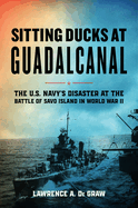 Sitting Ducks at Guadalcanal: The U.S. Navy's Disaster at the Battle of Savo Island in World War II