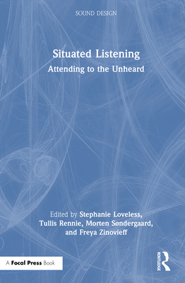 Situated Listening: Attending to the Unheard - Loveless, Stephanie (Editor), and Rennie, Tullis (Editor), and Sndergaard, Morten (Editor)