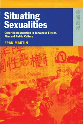 Situating Sexualities: Queer Representation in Taiwanese Fiction, Film, and Public Culture - Martin, Fran
