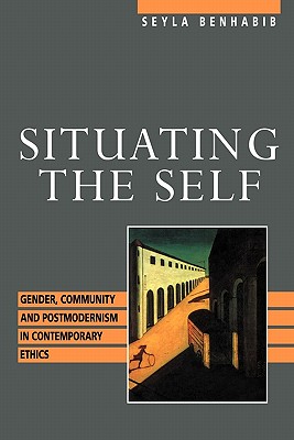 Situating the Self: Gender, Community, and Postmodernism in Contemporary Ethics - Benhabib, Seyla