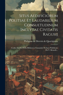 Situs Aedificiorum Politiae Et Laudabilium Consuetudinum Inclytae Civitatis Ragusij: Codice Inedito Della Biblioteca Ginnasiale Di Zara Pubblicato Da V. Brunelli...