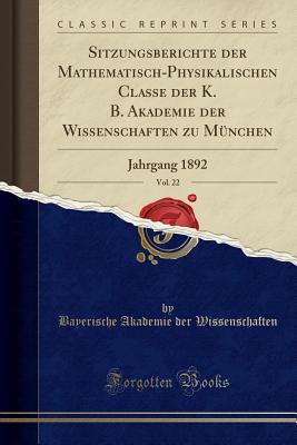 Sitzungsberichte Der Mathematisch-Physikalischen Classe Der K. B. Akademie Der Wissenschaften Zu Mnchen, Vol. 22: Jahrgang 1892 (Classic Reprint) - Wissenschaften, Bayerische Akademie Der