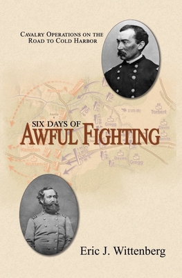 Six Days of Awful Fighting: Cavalry Operations on the Road to Cold Harbor - Wittenberg, Eric J, and Powell, David A (Foreword by)
