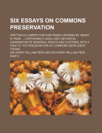 Six Essays on Commons Preservation: Written in Competition for Prizes Offered by Henry W. Peek ... Containing a Legal and Historical Examination of Manorial Rights and Customs, with a View to the Preservation of Commons Near Great Towns