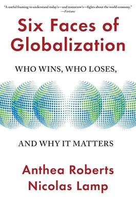 Six Faces of Globalization: Who Wins, Who Loses, and Why It Matters - Roberts, Anthea, and Lamp, Nicolas