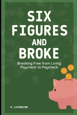 Six Figures and Broke: Breaking Free from Living Paycheck to Paycheck - Livingston, M