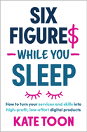 Six Figures While You Sleep: How to turn your services and skills into high-profit, low-effort digital products