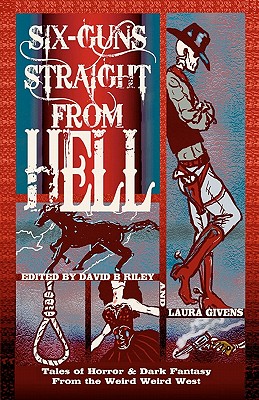 Six Guns Straight from Hell: Tales of Horror and Dark Fantasy from the Weird Weird West - Riley, David B (Editor), and Givens, Laura (Editor)