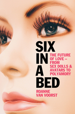 Six in a Bed: The Future of Love - from Sex Dolls and Avatars to Polyamory - van Voorst, Roanne, and Waters, Liz (Translated by)