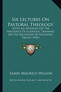 Six Lectures On Pastoral Theology: With An Appendix On The Influence Of Scientific Training On The Reception Of Religious Truth (1903)