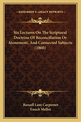 Six Lectures On The Scriptural Doctrine Of Reconciliation Or Atonement, And Connected Subjects (1860) - Carpenter, Russell Lant, and Mellor, Enoch