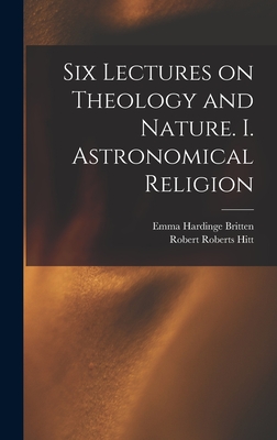Six Lectures on Theology and Nature. I. Astronomical Religion - Britten, Emma Hardinge D 1899 (Creator), and Hitt, Robert Roberts 1834-1906 (Creator)