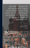 Six Lyrics From the Ruthenian of Tars Shevchnko, Also The Song of the Merchant Kalshnikov From the Russian of Mikhal Lrmontov;