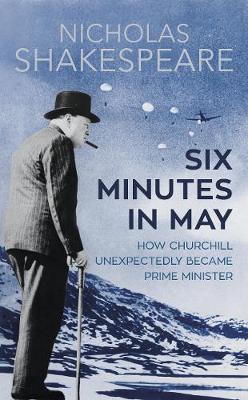 Six Minutes in May: How Churchill Unexpectedly Became Prime Minister - Shakespeare, Nicholas