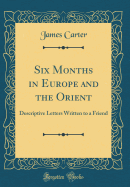 Six Months in Europe and the Orient: Descriptive Letters Written to a Friend (Classic Reprint)