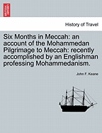 Six Months in Meccah: An Account of the Mohammedan Pilgrimage to Meccah: Recently Accomplished by an Englishman Professing Mohammedanism. - Keane, John F