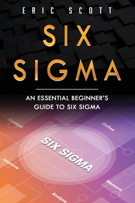 Six Sigma: An Essential Beginner's Guide to Six Sigma - Scott, Eric