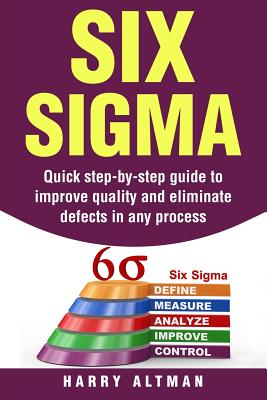 Six SIGMA: Quick Step-By-Step Guide to Improve Quality and Eliminate Defects in Any Process - Altman, Harry