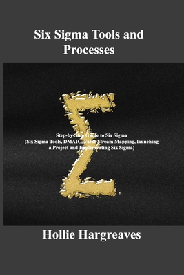 Six Sigma Tools and Processes: Step-by-Step Guide to Six Sigma (Six Sigma Tools, DMAIC, Value Stream Mapping, launching a Project and Implementing Six Sigma) - Hargreaves, Hollie