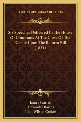 Six Speeches Delivered In The House Of Commons At The Close Of The Debate Upon The Reform Bill (1831) - Scarlett, James, Sir, and Baring, Alexander, and Croker, John Wilson